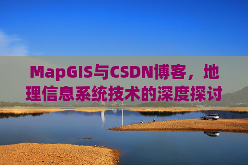 MapGIS与CSDN博客,地理信息系统技术的深度探讨